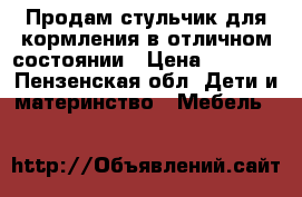 Продам стульчик для кормления в отличном состоянии › Цена ­ 1 500 - Пензенская обл. Дети и материнство » Мебель   